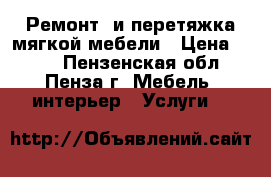 Ремонт  и перетяжка мягкой мебели › Цена ­ 500 - Пензенская обл., Пенза г. Мебель, интерьер » Услуги   